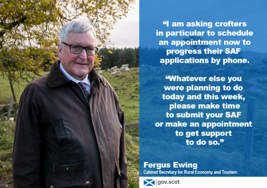 Photo of Rural Economy Secretary Fergus Ewing next to quote lifted from article. Quote reads “So I am asking crofters in particular to schedule an appointment now to progress their applications by phone. “Whatever else you were planning to do today and this week, please make time to submit your SAF or make an appointment to get support to do so.” Photo of Rural Economy Secretary Fergus Ewing next to quote lifted from article. Quote reads “So I am asking crofters in particular to schedule an appointment now to progress their applications by phone. “Whatever else you were planning to do today and this week, please make time to submit your SAF or make an appointment to get support to do so.”